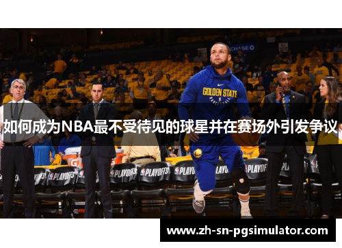 如何成为NBA最不受待见的球星并在赛场外引发争议