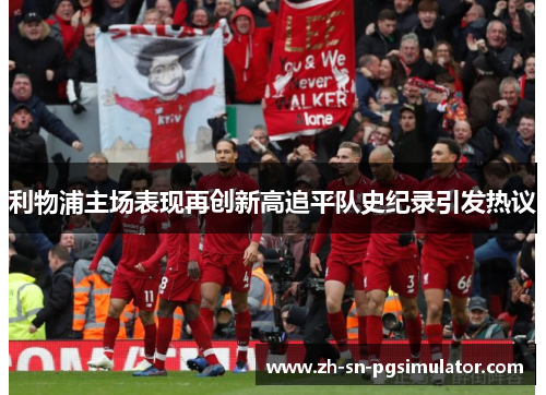 利物浦主场表现再创新高追平队史纪录引发热议