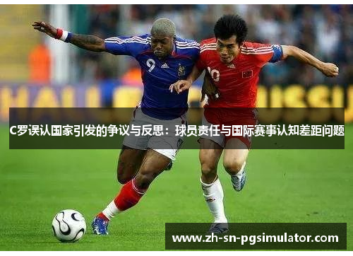 C罗误认国家引发的争议与反思：球员责任与国际赛事认知差距问题