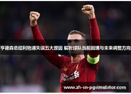 亨德森总结利物浦失误五大原因 解析球队当前困境与未来调整方向