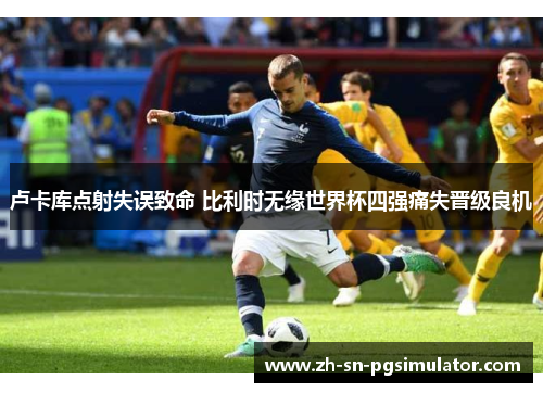 卢卡库点射失误致命 比利时无缘世界杯四强痛失晋级良机