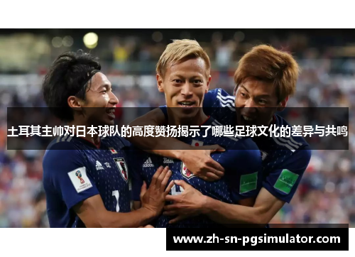 土耳其主帅对日本球队的高度赞扬揭示了哪些足球文化的差异与共鸣