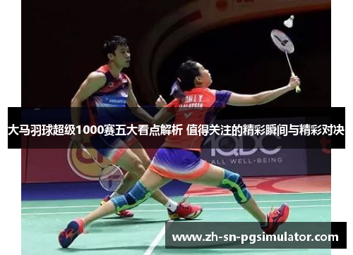 大马羽球超级1000赛五大看点解析 值得关注的精彩瞬间与精彩对决