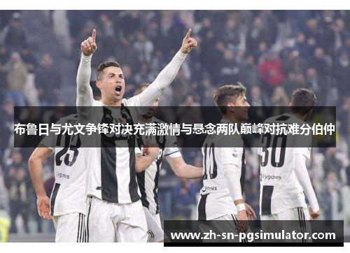 布鲁日与尤文争锋对决充满激情与悬念两队巅峰对抗难分伯仲