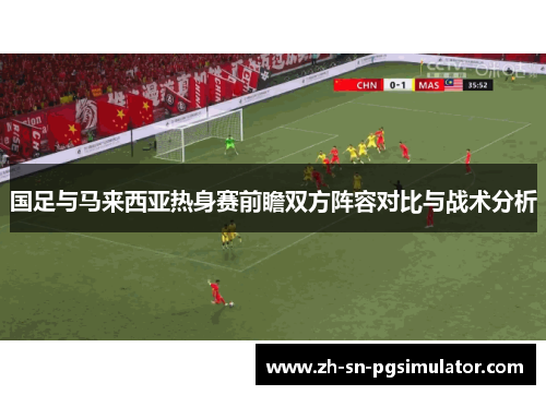 国足与马来西亚热身赛前瞻双方阵容对比与战术分析