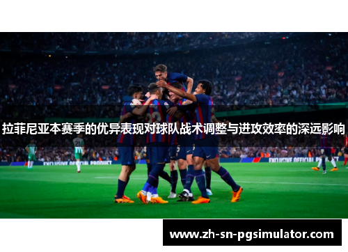 拉菲尼亚本赛季的优异表现对球队战术调整与进攻效率的深远影响
