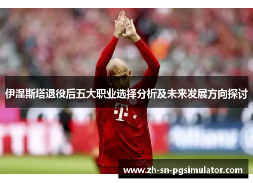 伊涅斯塔退役后五大职业选择分析及未来发展方向探讨