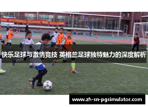 快乐足球与激情竞技 英格兰足球独特魅力的深度解析