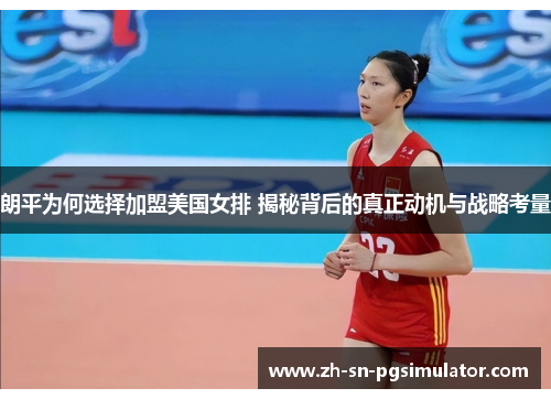 朗平为何选择加盟美国女排 揭秘背后的真正动机与战略考量