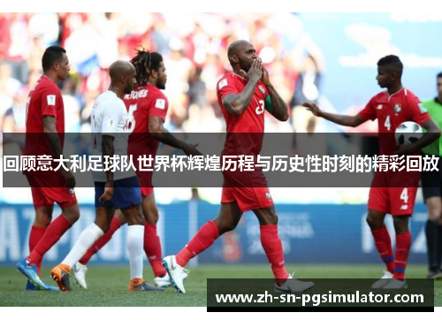 回顾意大利足球队世界杯辉煌历程与历史性时刻的精彩回放