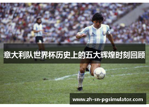 意大利队世界杯历史上的五大辉煌时刻回顾