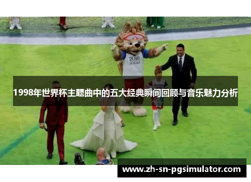 1998年世界杯主题曲中的五大经典瞬间回顾与音乐魅力分析