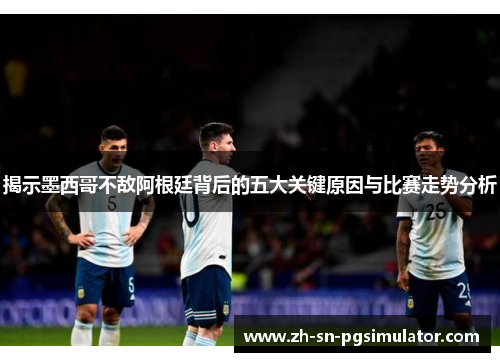 揭示墨西哥不敌阿根廷背后的五大关键原因与比赛走势分析