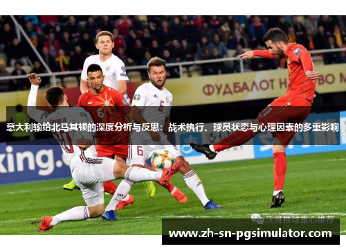意大利输给北马其顿的深度分析与反思：战术执行、球员状态与心理因素的多重影响