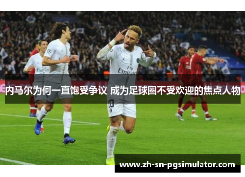 内马尔为何一直饱受争议 成为足球圈不受欢迎的焦点人物
