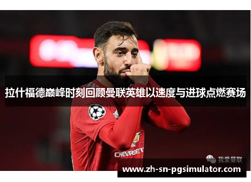 拉什福德巅峰时刻回顾曼联英雄以速度与进球点燃赛场