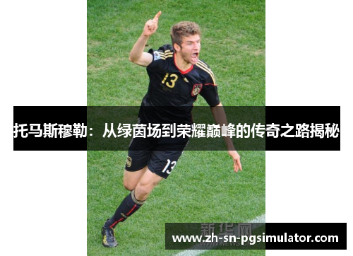 托马斯穆勒：从绿茵场到荣耀巅峰的传奇之路揭秘