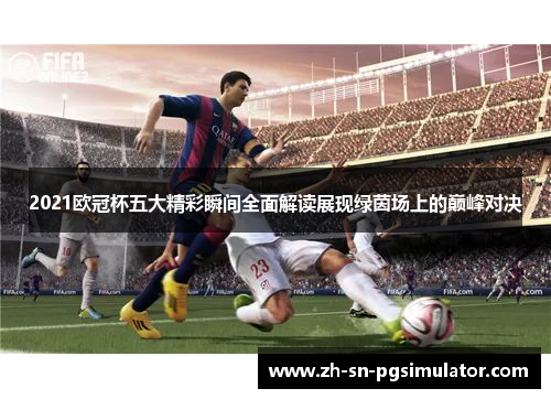 2021欧冠杯五大精彩瞬间全面解读展现绿茵场上的巅峰对决