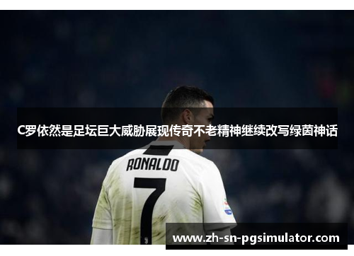 C罗依然是足坛巨大威胁展现传奇不老精神继续改写绿茵神话