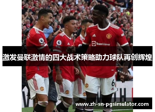 激发曼联激情的四大战术策略助力球队再创辉煌