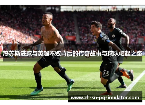 热苏斯进球与英超不败背后的传奇故事与球队崛起之路
