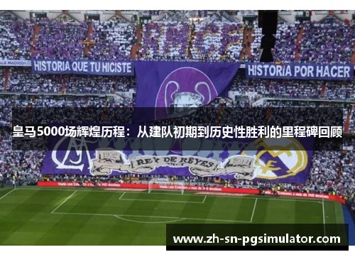 皇马5000场辉煌历程：从建队初期到历史性胜利的里程碑回顾