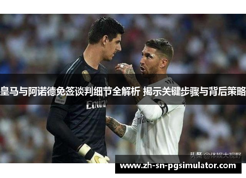 皇马与阿诺德免签谈判细节全解析 揭示关键步骤与背后策略