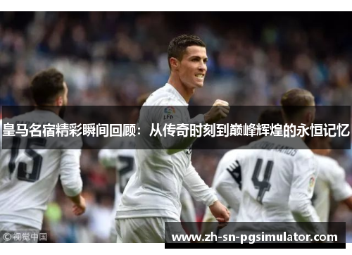 皇马名宿精彩瞬间回顾：从传奇时刻到巅峰辉煌的永恒记忆