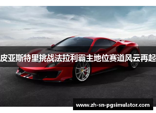 皮亚斯特里挑战法拉利霸主地位赛道风云再起