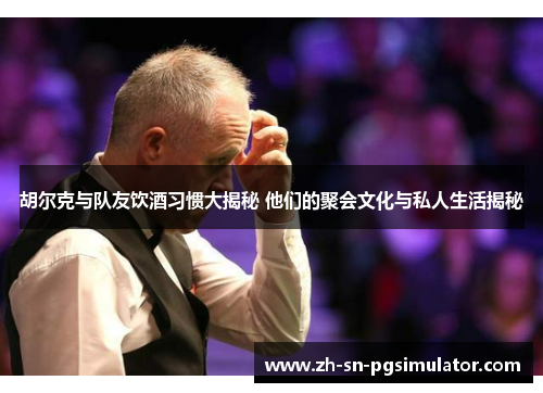 胡尔克与队友饮酒习惯大揭秘 他们的聚会文化与私人生活揭秘