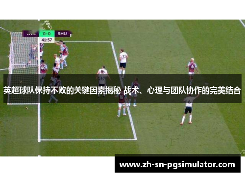 英超球队保持不败的关键因素揭秘 战术、心理与团队协作的完美结合