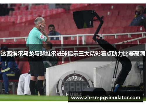 达西埃尔乌龙与赫维尔进球揭示三大精彩看点助力比赛高潮