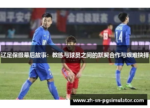 辽足保级幕后故事：教练与球员之间的默契合作与艰难抉择