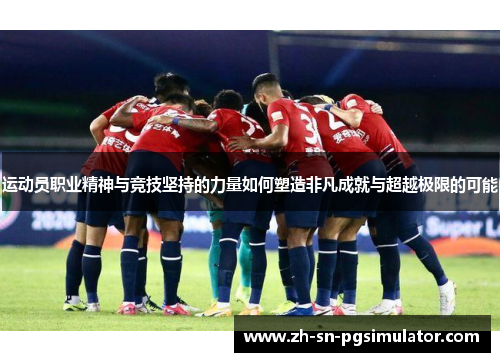 运动员职业精神与竞技坚持的力量如何塑造非凡成就与超越极限的可能
