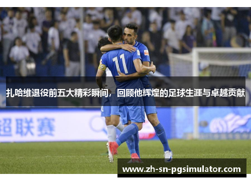 扎哈维退役前五大精彩瞬间，回顾他辉煌的足球生涯与卓越贡献