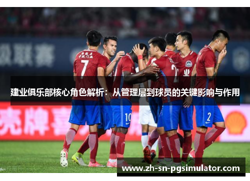 建业俱乐部核心角色解析：从管理层到球员的关键影响与作用