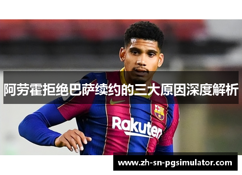 阿劳霍拒绝巴萨续约的三大原因深度解析