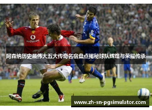 阿森纳历史最伟大五大传奇名宿盘点揭秘球队辉煌与荣耀传承