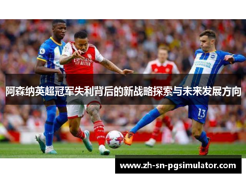 阿森纳英超冠军失利背后的新战略探索与未来发展方向