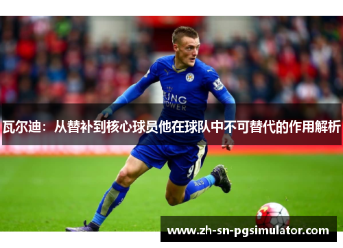 瓦尔迪：从替补到核心球员他在球队中不可替代的作用解析