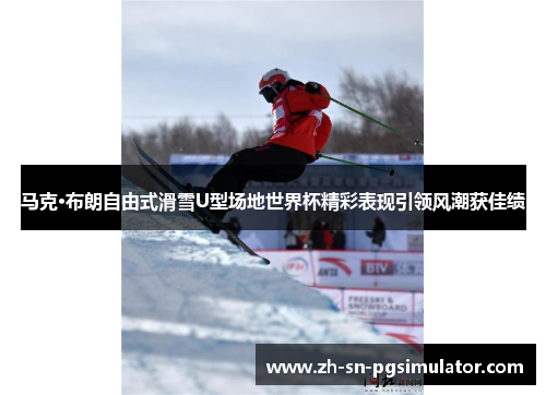 马克·布朗自由式滑雪U型场地世界杯精彩表现引领风潮获佳绩