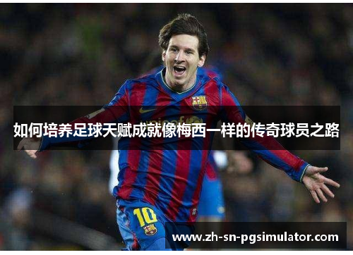 如何培养足球天赋成就像梅西一样的传奇球员之路