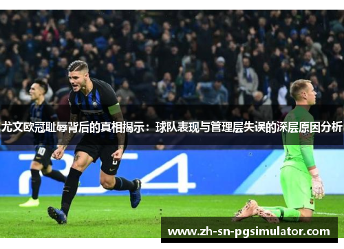 尤文欧冠耻辱背后的真相揭示：球队表现与管理层失误的深层原因分析