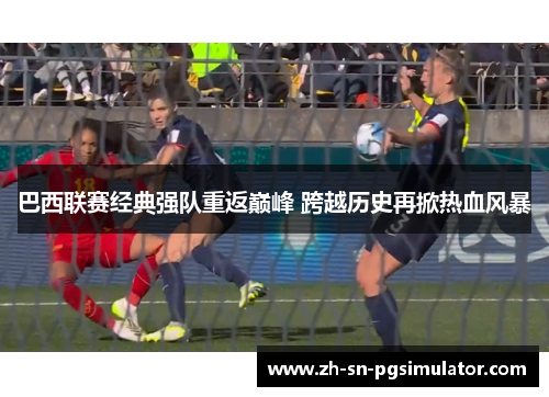 巴西联赛经典强队重返巅峰 跨越历史再掀热血风暴