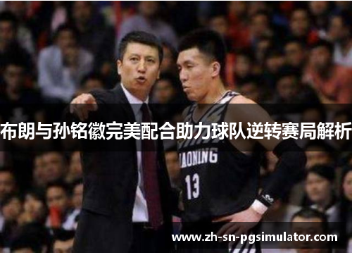 布朗与孙铭徽完美配合助力球队逆转赛局解析