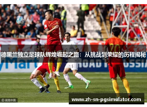 德黑兰独立足球队辉煌崛起之路：从挑战到荣耀的历程揭秘