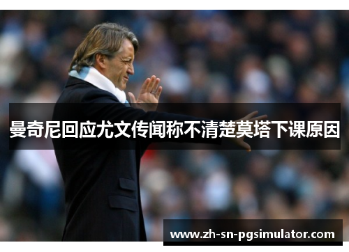 曼奇尼回应尤文传闻称不清楚莫塔下课原因