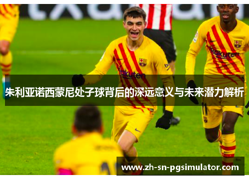 朱利亚诺西蒙尼处子球背后的深远意义与未来潜力解析