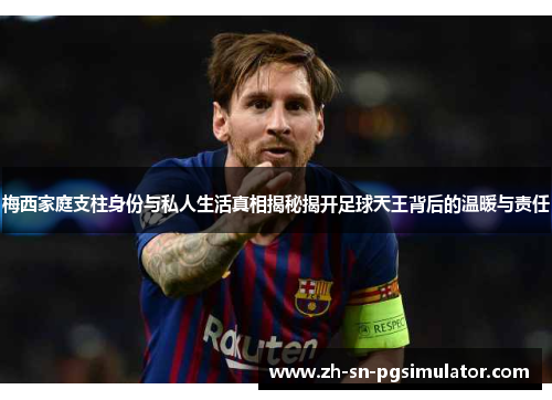 梅西家庭支柱身份与私人生活真相揭秘揭开足球天王背后的温暖与责任