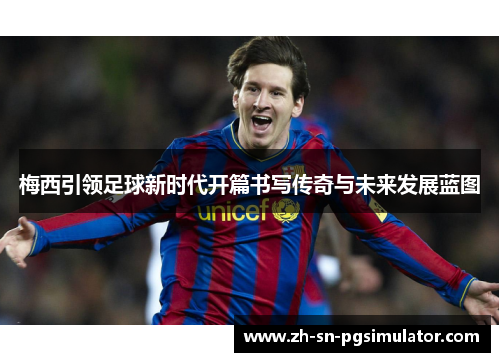梅西引领足球新时代开篇书写传奇与未来发展蓝图